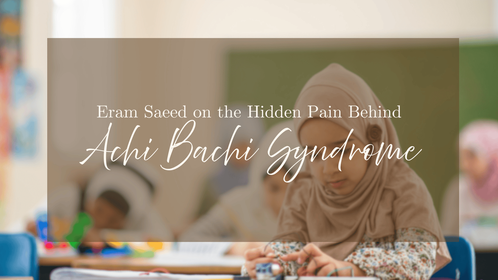 Eram Saeed on the Hidden Pain Behind Achi Bachi Syndrome Eram Saeed on the Hidden Pain Behind Achi Bachi Syndrome